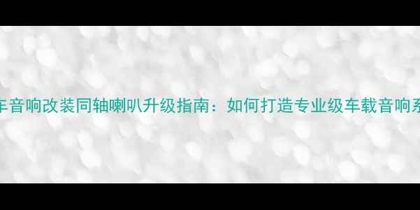 图片 汽车音响改装同轴喇叭升级指南：如何打造专业级车载音响系统