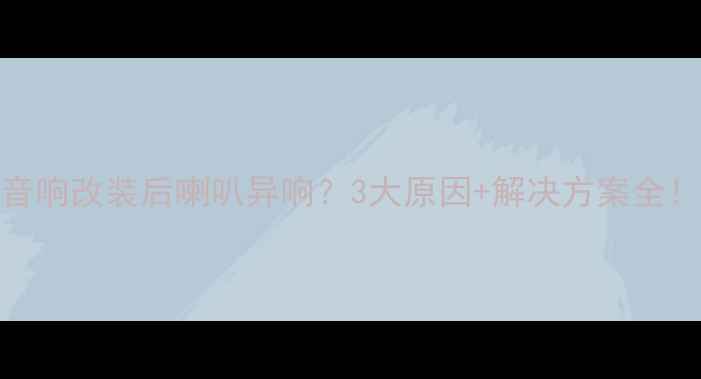 图片 汽车音响改装后喇叭异响？3大原因+解决方案全！🔊🚗