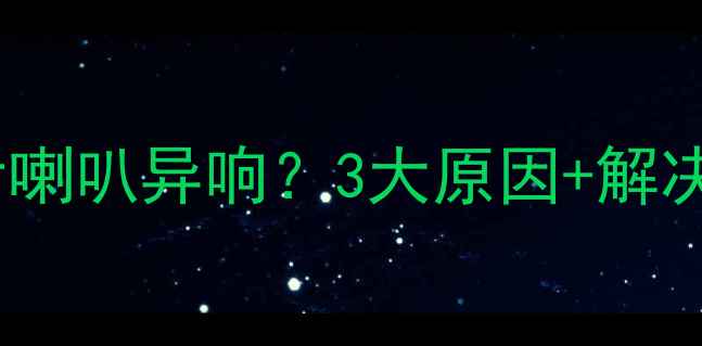 图片 汽车音响改装后喇叭异响？3大原因+解决方案全！🔊🚗2