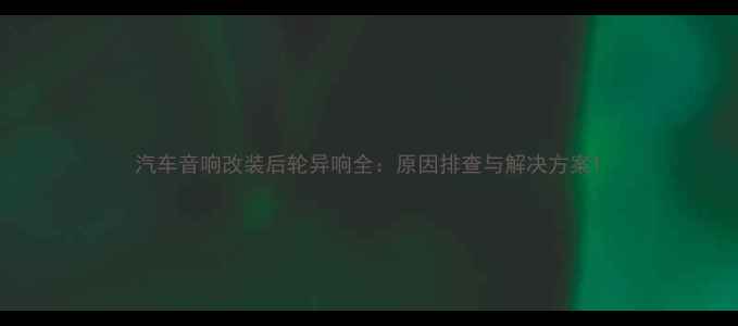 图片 汽车音响改装后轮异响全：原因排查与解决方案1