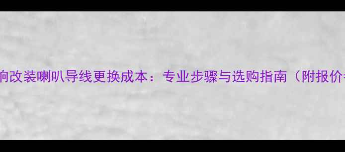 图片 汽车音响改装喇叭导线更换成本：专业步骤与选购指南（附报价参考）1