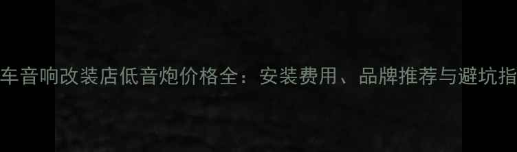 图片 汽车音响改装店低音炮价格全：安装费用、品牌推荐与避坑指南