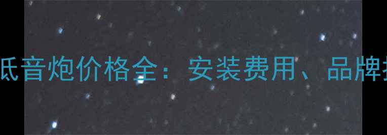 图片 汽车音响改装店低音炮价格全：安装费用、品牌推荐与避坑指南2