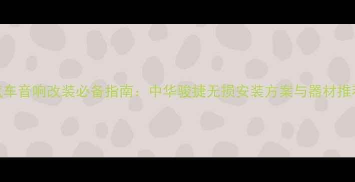 图片 汽车音响改装必备指南：中华骏捷无损安装方案与器材推荐