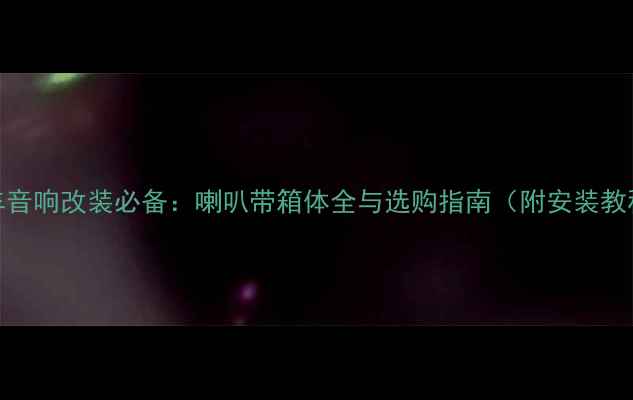 图片 汽车音响改装必备：喇叭带箱体全与选购指南（附安装教程）