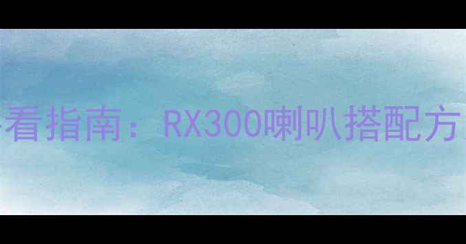 图片 汽车音响改装必看指南：RX300喇叭搭配方案与改装技巧全