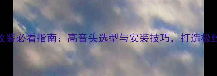 图片 汽车音响改装必看指南：高音头选型与安装技巧，打造极致音效体验