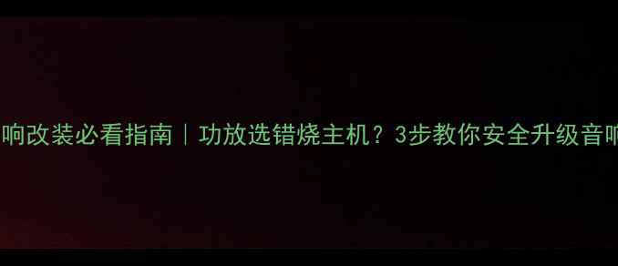 图片 汽车音响改装必看指南｜功放选错烧主机？3步教你安全升级音响系统2