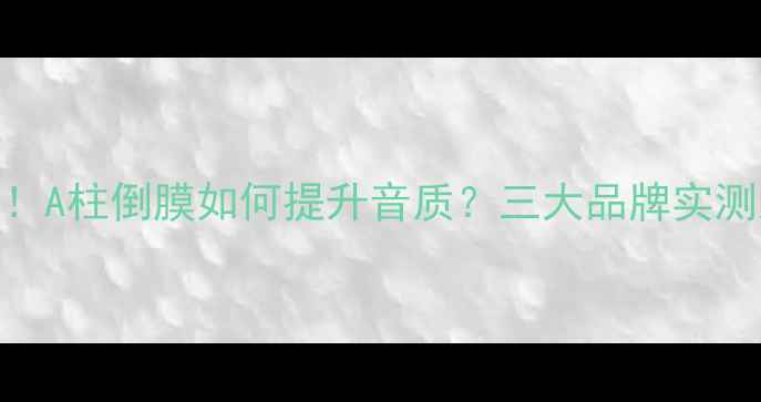 图片 汽车音响改装必看！A柱倒膜如何提升音质？三大品牌实测对比+安装全攻略1