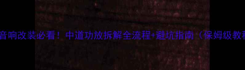 图片 汽车音响改装必看！中道功放拆解全流程+避坑指南（保姆级教程）1