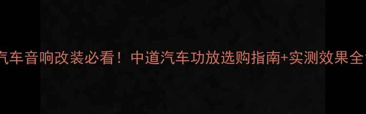 图片 汽车音响改装必看！中道汽车功放选购指南+实测效果全1