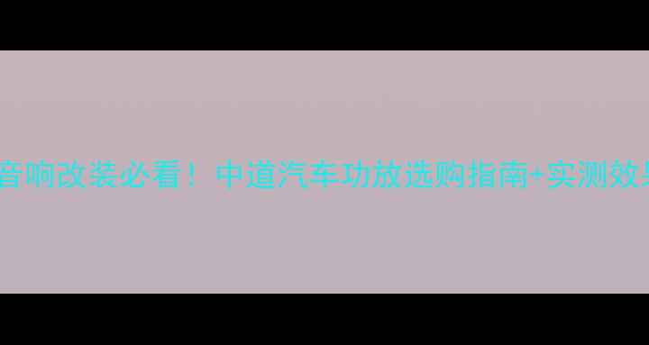 图片 汽车音响改装必看！中道汽车功放选购指南+实测效果全2