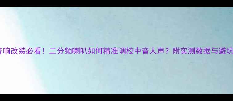 图片 汽车音响改装必看！二分频喇叭如何精准调校中音人声？附实测数据与避坑指南1