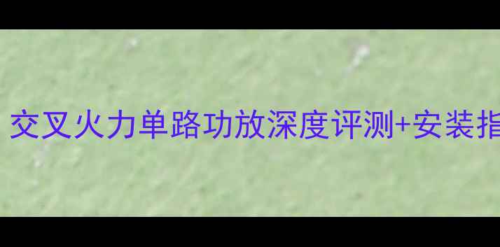 图片 汽车音响改装必看！交叉火力单路功放深度评测+安装指南（附实测音效）2