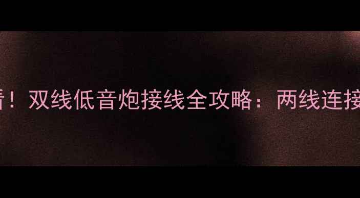 图片 汽车音响改装必看！双线低音炮接线全攻略：两线连接方法与常见误区2