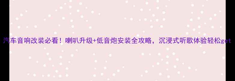 图片 汽车音响改装必看！喇叭升级+低音炮安装全攻略，沉浸式听歌体验轻松get