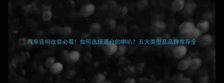 图片 汽车音响改装必看！如何选择适合的喇叭？五大类型及品牌推荐全
