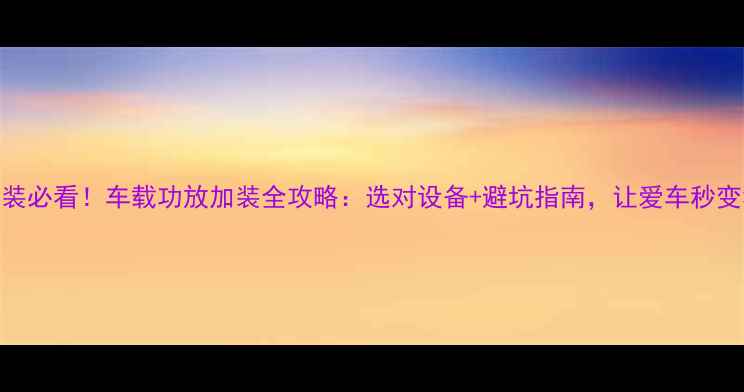 图片 汽车音响改装必看！车载功放加装全攻略：选对设备+避坑指南，让爱车秒变移动音乐厅