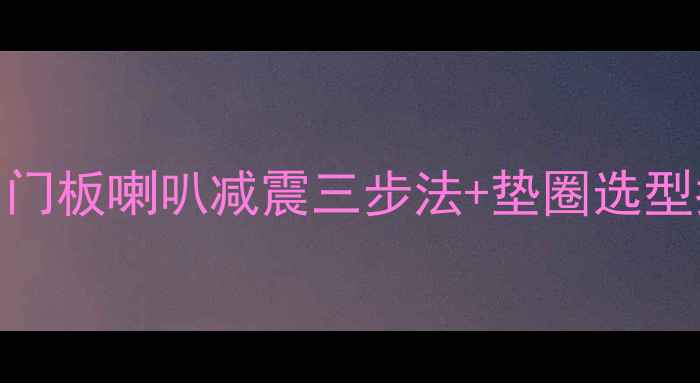 图片 汽车音响改装必看！门板喇叭减震三步法+垫圈选型指南（附实测数据）