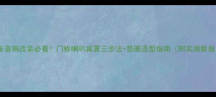 图片 汽车音响改装必看！门板喇叭减震三步法+垫圈选型指南（附实测数据）1