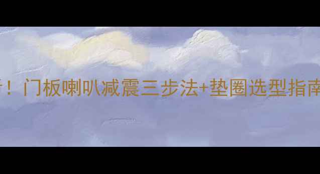 图片 汽车音响改装必看！门板喇叭减震三步法+垫圈选型指南（附实测数据）2