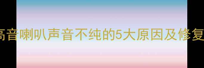 图片 汽车音响改装必看！高音喇叭声音不纯的5大原因及修复方案（附调试教程）2