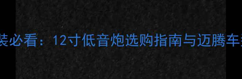 图片 汽车音响改装必看：12寸低音炮选购指南与迈腾车型适配方案1