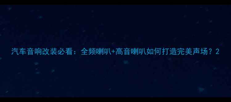 图片 汽车音响改装必看：全频喇叭+高音喇叭如何打造完美声场？2