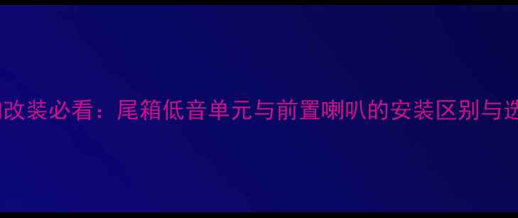 图片 汽车音响改装必看：尾箱低音单元与前置喇叭的安装区别与选型指南1