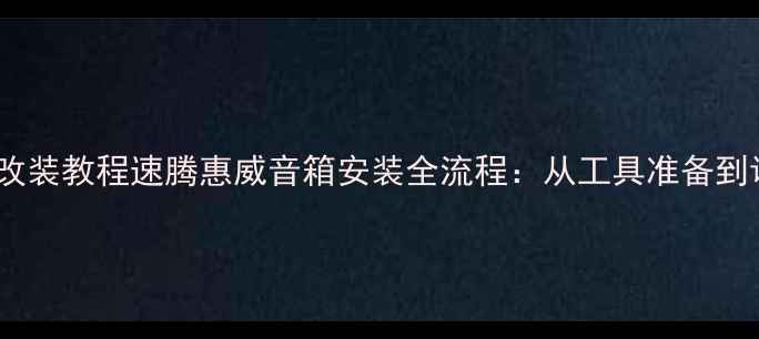 图片 汽车音响改装教程速腾惠威音箱安装全流程：从工具准备到调试技巧1
