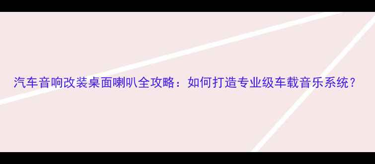 图片 汽车音响改装桌面喇叭全攻略：如何打造专业级车载音乐系统？