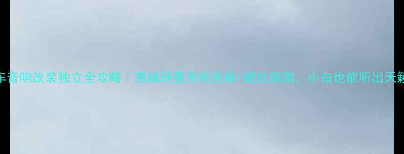 图片 汽车音响改装独立全攻略｜惠威诗曼系统拆解+避坑指南，小白也能听出天籁声