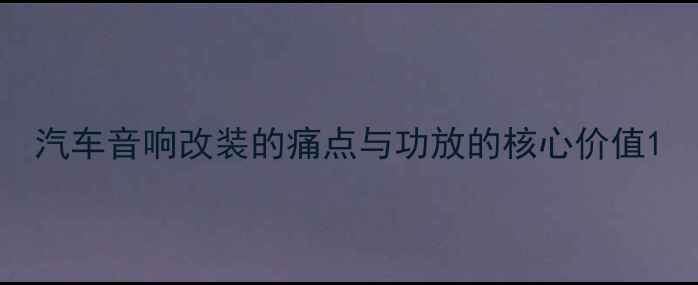 图片 汽车音响改装的痛点与功放的核心价值1