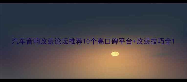 图片 汽车音响改装论坛推荐10个高口碑平台+改装技巧全1