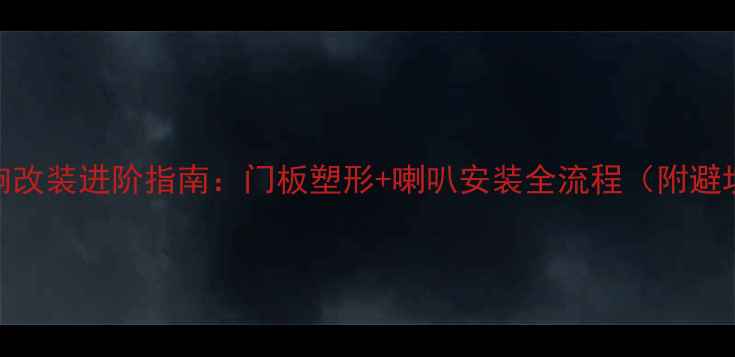 图片 汽车音响改装进阶指南：门板塑形+喇叭安装全流程（附避坑清单）