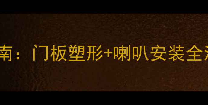 图片 汽车音响改装进阶指南：门板塑形+喇叭安装全流程（附避坑清单）1