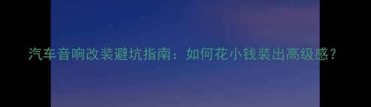 图片 汽车音响改装避坑指南：如何花小钱装出高级感？