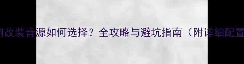 图片 汽车音响改装音源如何选择？全攻略与避坑指南（附详细配置方案）1