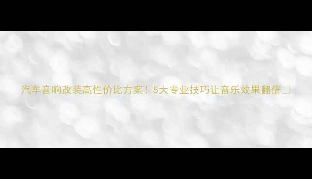 图片 汽车音响改装高性价比方案！5大专业技巧让音乐效果翻倍🎵