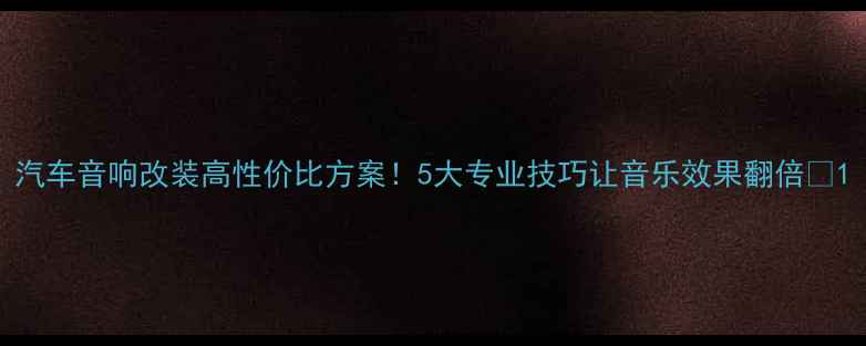 图片 汽车音响改装高性价比方案！5大专业技巧让音乐效果翻倍🎵1