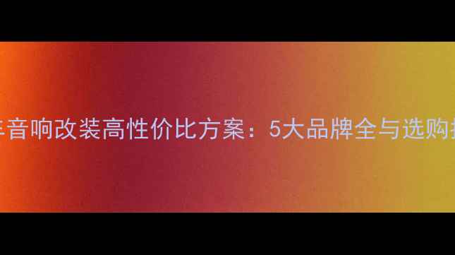 图片 汽车音响改装高性价比方案：5大品牌全与选购指南
