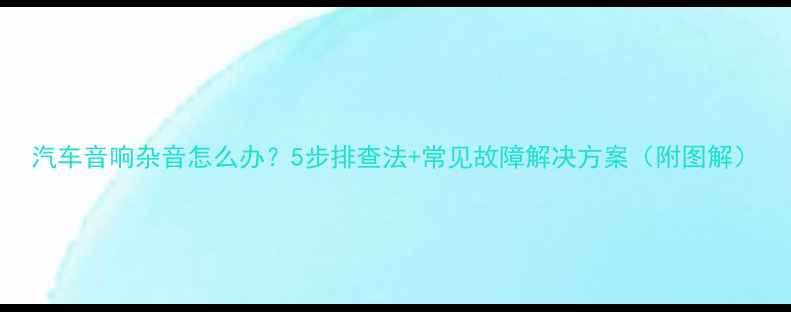 图片 汽车音响杂音怎么办？5步排查法+常见故障解决方案（附图解）