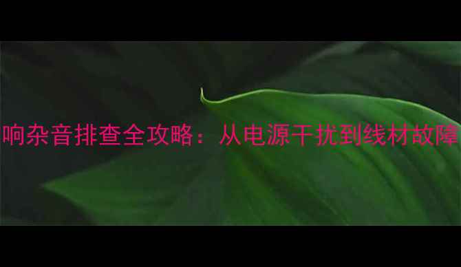 图片 汽车音响杂音排查全攻略：从电源干扰到线材故障的深度