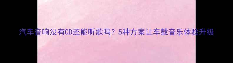 图片 汽车音响没有CD还能听歌吗？5种方案让车载音乐体验升级