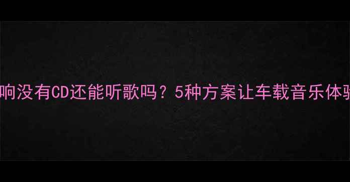 图片 汽车音响没有CD还能听歌吗？5种方案让车载音乐体验升级1