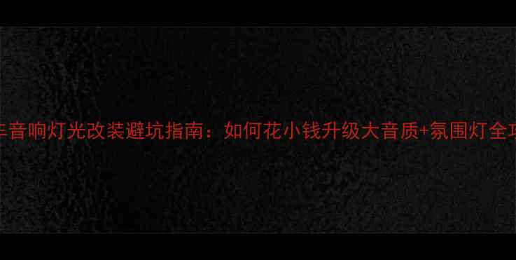 图片 汽车音响灯光改装避坑指南：如何花小钱升级大音质+氛围灯全攻略