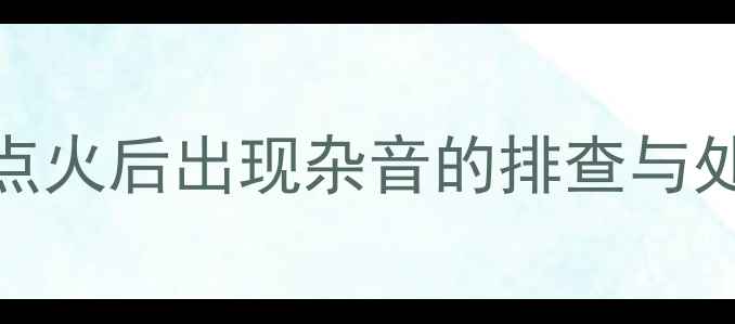 图片 汽车音响点火后出现杂音的排查与处理全攻略