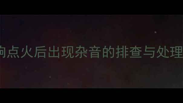 图片 汽车音响点火后出现杂音的排查与处理全攻略2