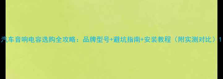图片 汽车音响电容选购全攻略：品牌型号+避坑指南+安装教程（附实测对比）1