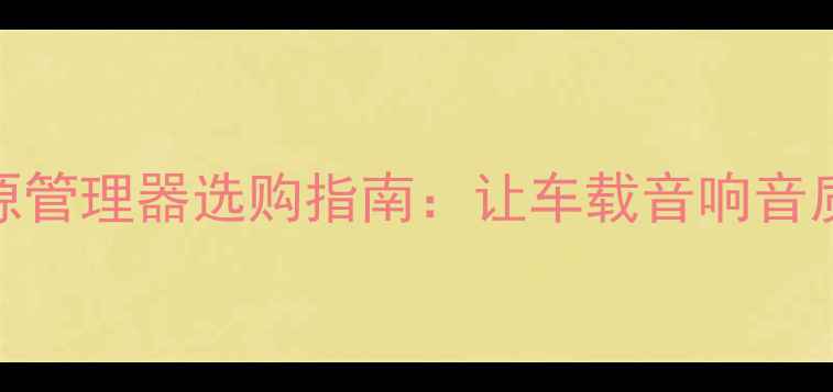 图片 汽车音响电源管理器选购指南：让车载音响音质翻倍的秘密